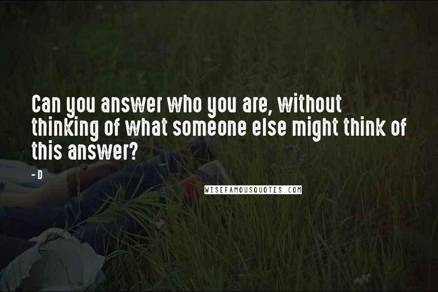 D quotes: Can you answer who you are, without thinking of what someone else might think of this answer?