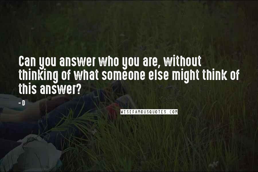 D quotes: Can you answer who you are, without thinking of what someone else might think of this answer? D quotes: Can you answer who you are, without thinking of what someone else might think of this answer?