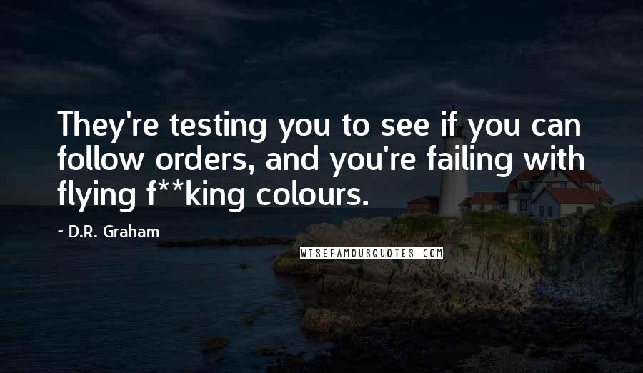 D.R. Graham quotes: They're testing you to see if you can follow orders, and you're failing with flying f**king colours.