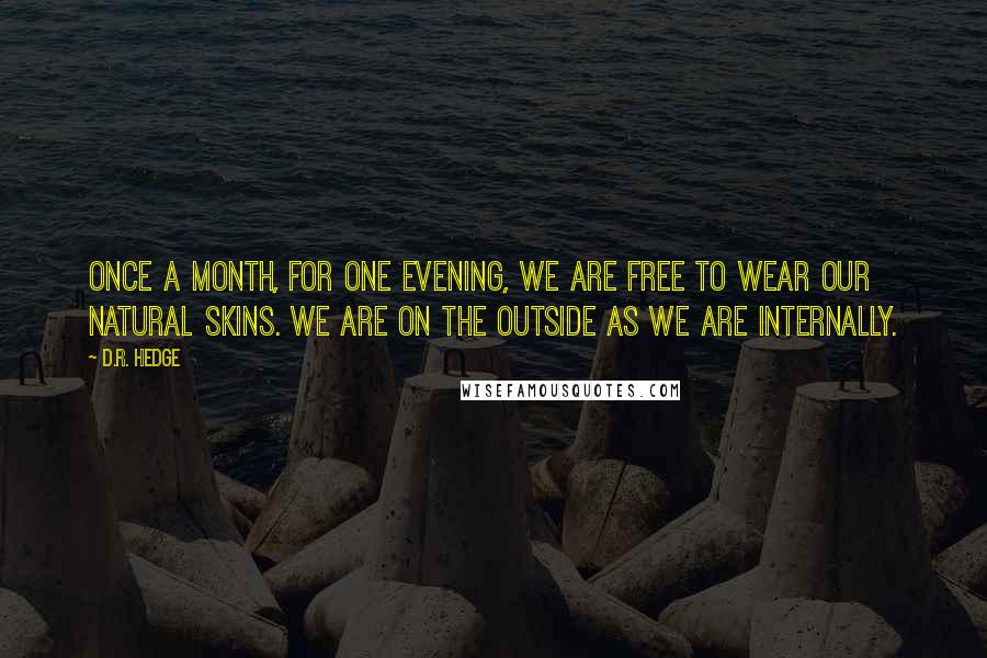 D.R. Hedge quotes: Once a month, for one evening, we are free to wear our natural skins. We are on the outside as we are internally.