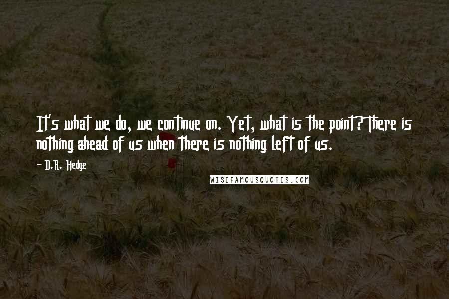 D.R. Hedge quotes: It's what we do, we continue on. Yet, what is the point? There is nothing ahead of us when there is nothing left of us.
