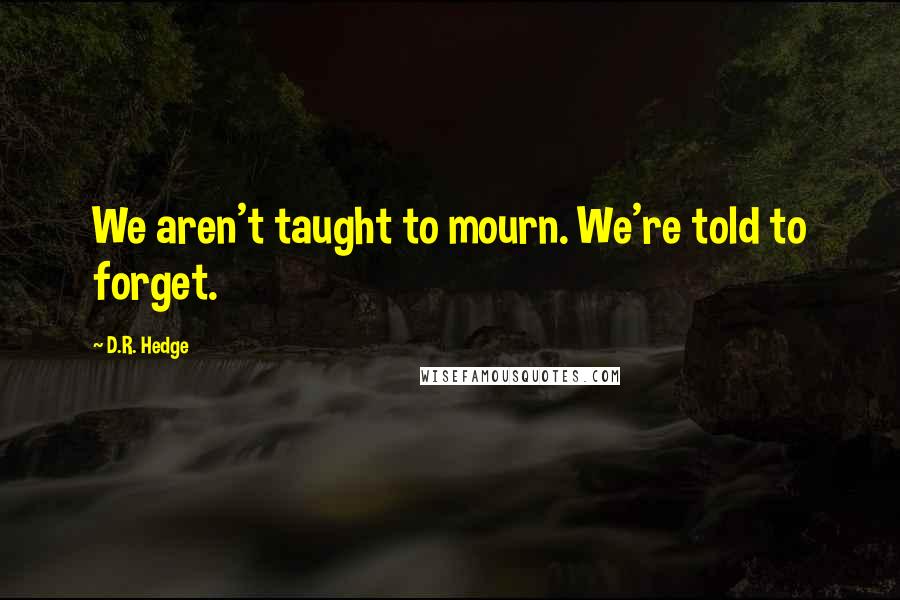 D.R. Hedge quotes: We aren't taught to mourn. We're told to forget.