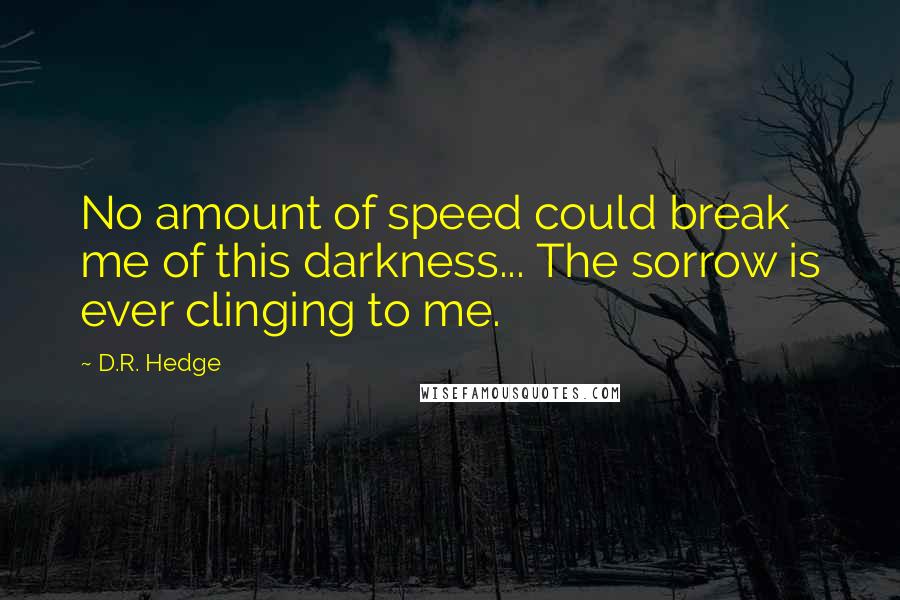 D.R. Hedge quotes: No amount of speed could break me of this darkness... The sorrow is ever clinging to me.