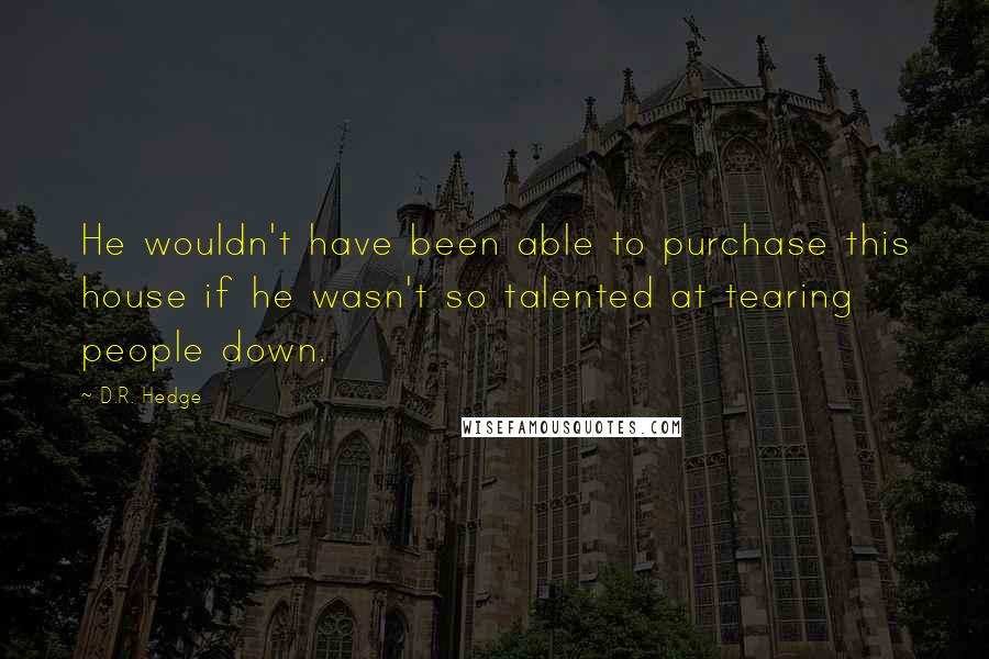 D.R. Hedge quotes: He wouldn't have been able to purchase this house if he wasn't so talented at tearing people down.