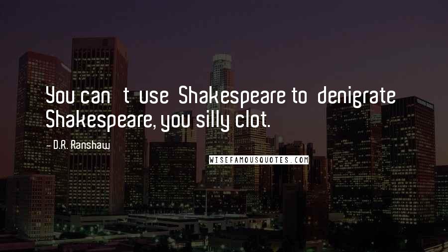 D.R. Ranshaw quotes: You can't use Shakespeare to denigrate Shakespeare, you silly clot.
