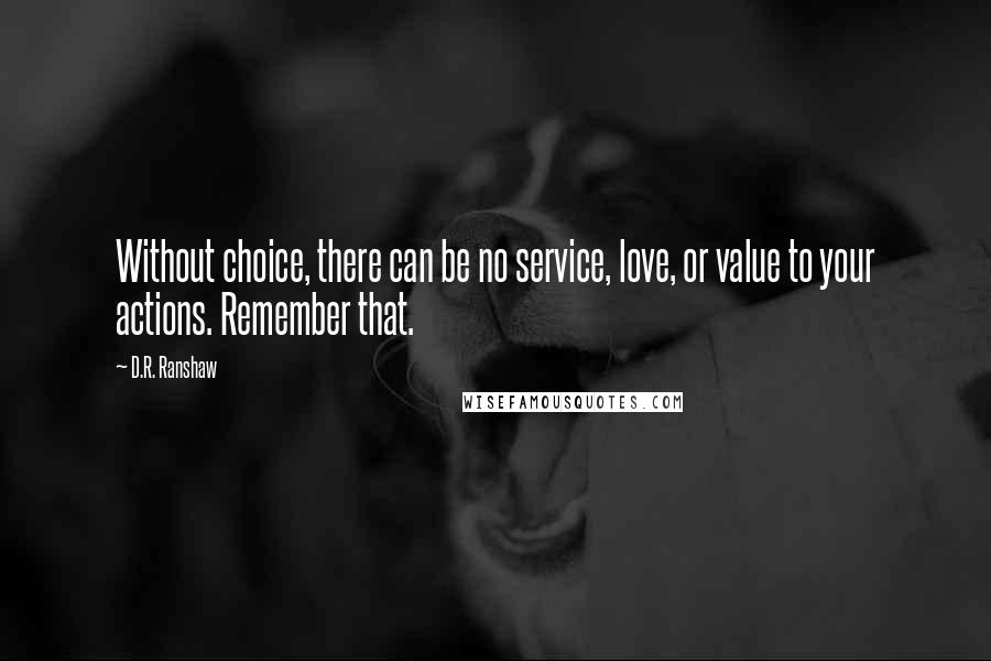 D.R. Ranshaw quotes: Without choice, there can be no service, love, or value to your actions. Remember that.
