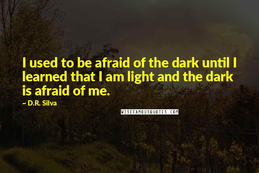 D.R. Silva quotes: I used to be afraid of the dark until I learned that I am light and the dark is afraid of me.