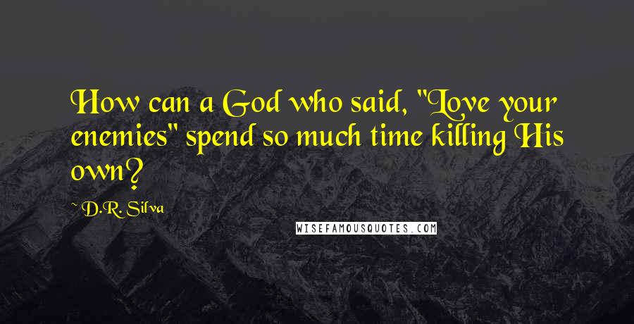 D.R. Silva quotes: How can a God who said, "Love your enemies" spend so much time killing His own?