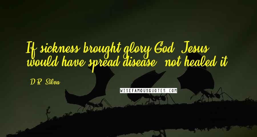 D.R. Silva quotes: If sickness brought glory God, Jesus would have spread disease, not healed it.