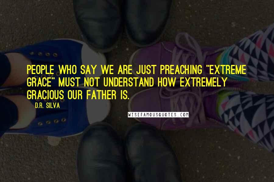 D.R. Silva quotes: People who say we are just preaching "extreme grace" must not understand how extremely gracious our Father is. D.R. Silva quotes: People who say we are just preaching "extreme grace" must not understand how extremely gracious our Father is.
