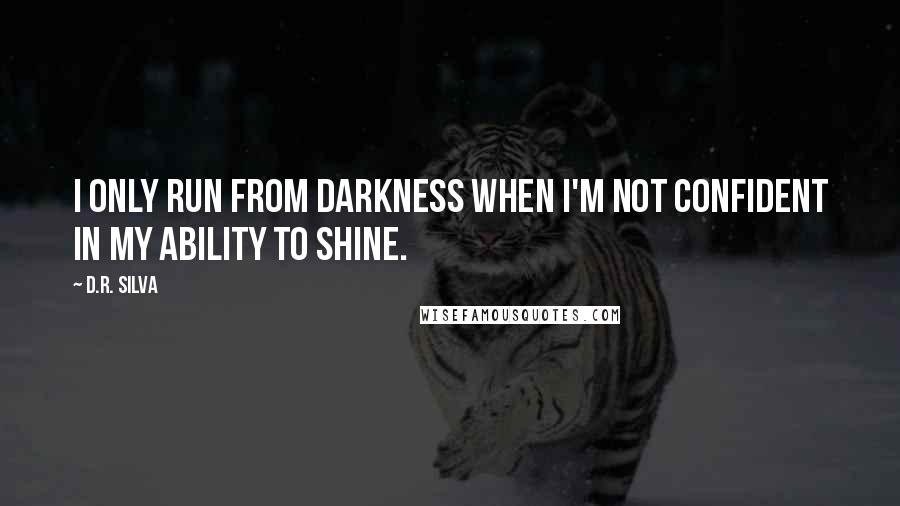 D.R. Silva quotes: I only run from darkness when I'm not confident in my ability to shine.