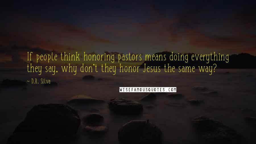 D.R. Silva quotes: If people think honoring pastors means doing everything they say, why don't they honor Jesus the same way? D.R. Silva quotes: If people think honoring pastors means doing everything they say, why don't they honor Jesus the same way?