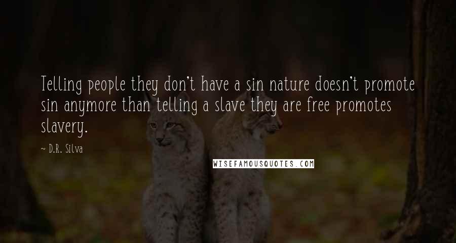 D.R. Silva quotes: Telling people they don't have a sin nature doesn't promote sin anymore than telling a slave they are free promotes slavery. D.R. Silva quotes: Telling people they don't have a sin nature doesn't promote sin anymore than telling a slave they are free promotes slavery.