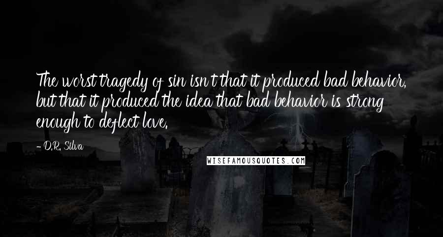 D.R. Silva quotes: The worst tragedy of sin isn't that it produced bad behavior, but that it produced the idea that bad behavior is strong enough to deflect love.