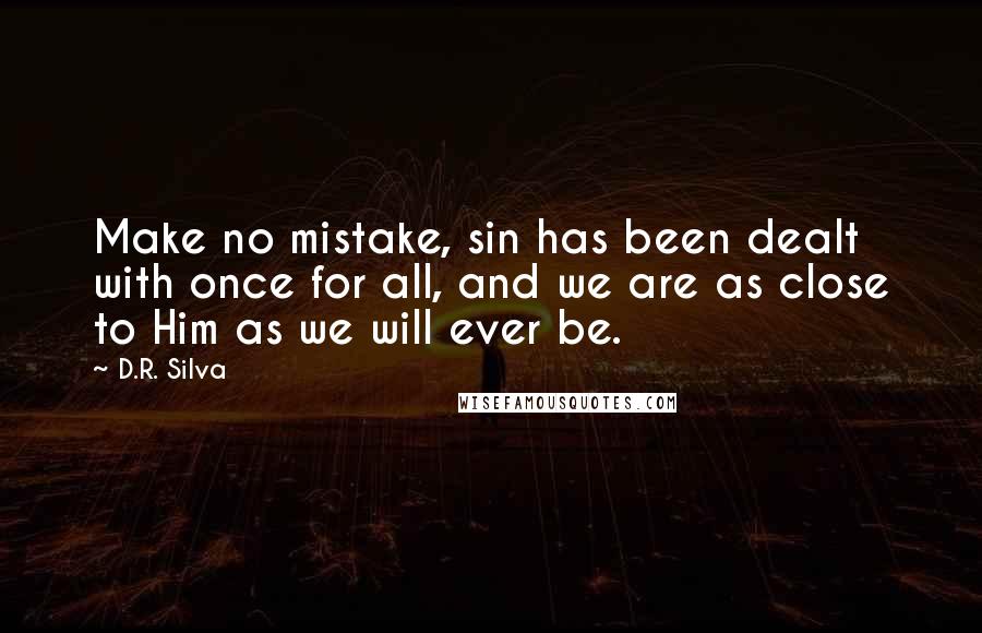 D.R. Silva quotes: Make no mistake, sin has been dealt with once for all, and we are as close to Him as we will ever be. D.R. Silva quotes: Make no mistake, sin has been dealt with once for all, and we are as close to Him as we will ever be.