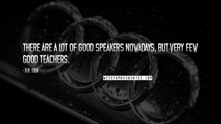 D.R. Silva quotes: There are a lot of good speakers nowadays, but very few good teachers.