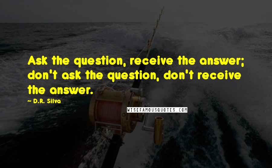 D.R. Silva quotes: Ask the question, receive the answer; don't ask the question, don't receive the answer.