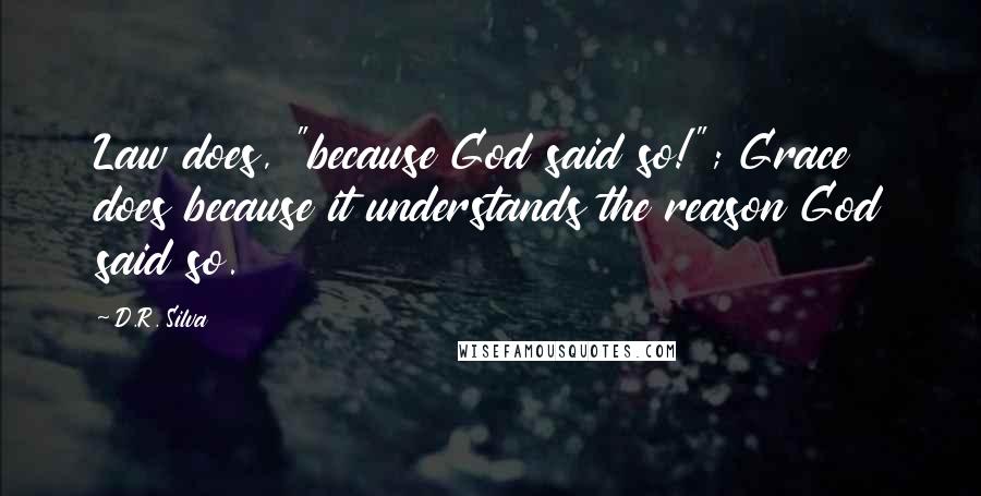 D.R. Silva quotes: Law does, "because God said so!"; Grace does because it understands the reason God said so.