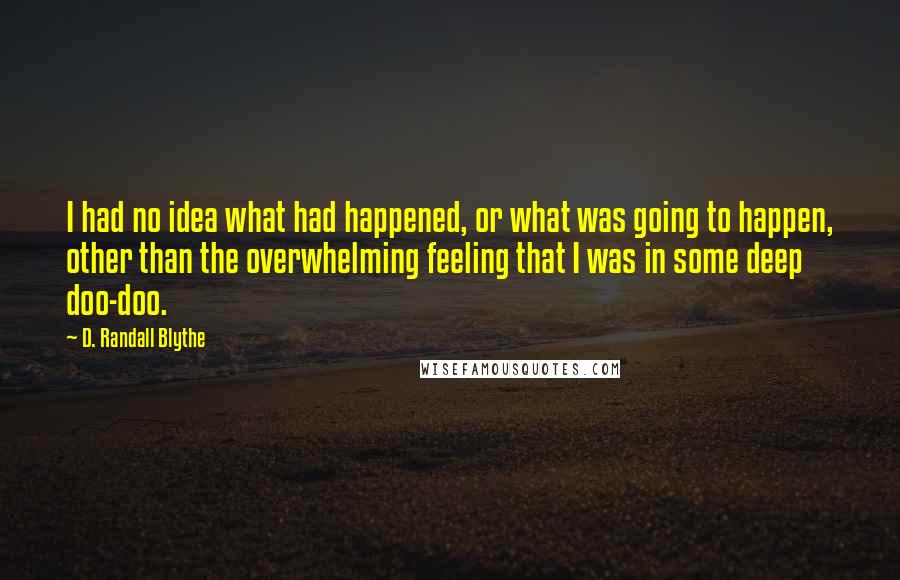 D. Randall Blythe quotes: I had no idea what had happened, or what was going to happen, other than the overwhelming feeling that I was in some deep doo-doo. D. Randall Blythe quotes: I had no idea what had happened, or what was going to happen, other than the overwhelming feeling that I was in some deep doo-doo.