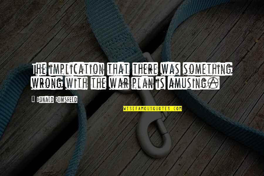 D Rumsfeld Quotes By Donald Rumsfeld: The implication that there was something wrong with