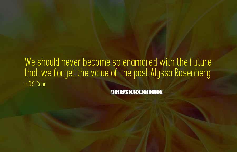 D.S. Cahr quotes: We should never become so enamored with the future that we forget the value of the past.Alyssa Rosenberg