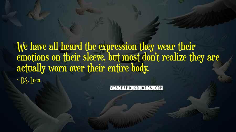 D.S. Luca quotes: We have all heard the expression they wear their emotions on their sleeve, but most don't realize they are actually worn over their entire body.