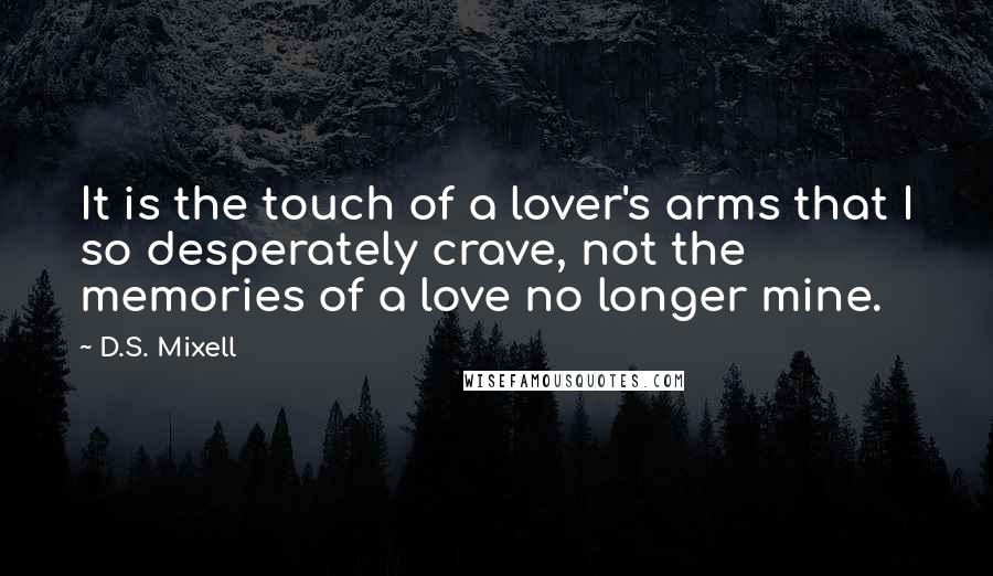 D.S. Mixell quotes: It is the touch of a lover's arms that I so desperately crave, not the memories of a love no longer mine.