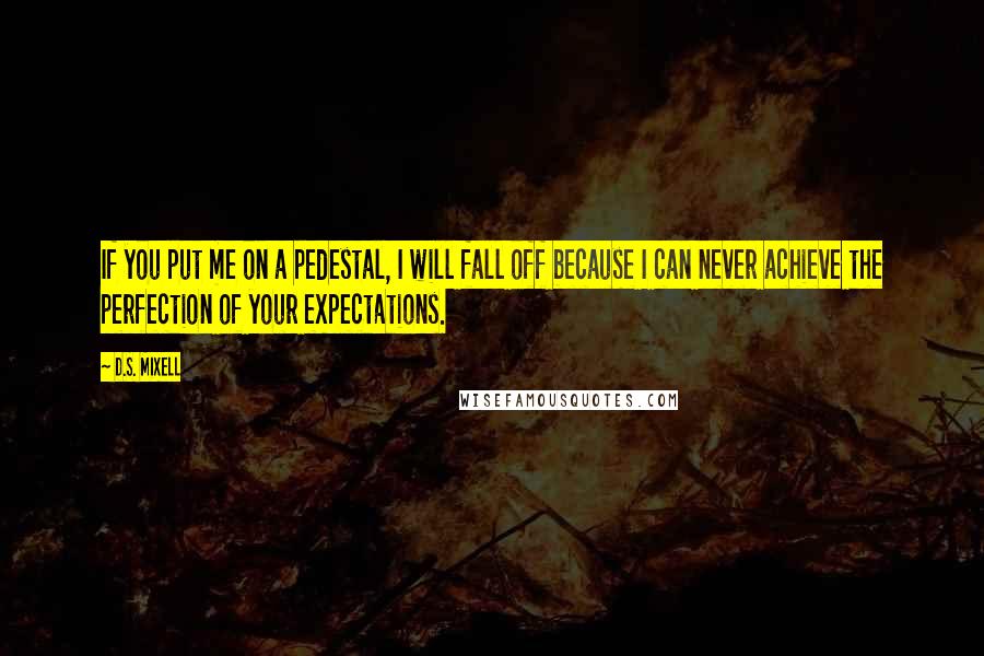 D.S. Mixell quotes: If you put me on a pedestal, I will fall off because I can never achieve the perfection of your expectations.