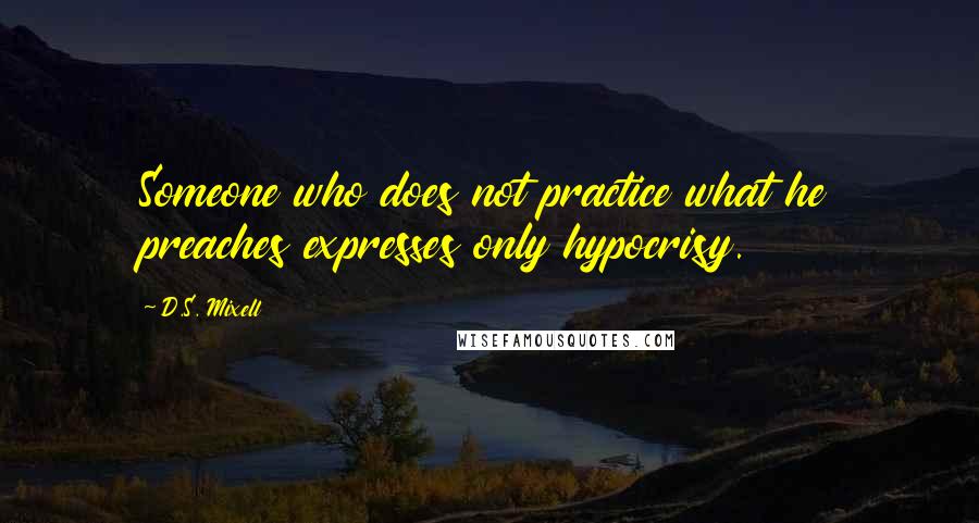 D.S. Mixell quotes: Someone who does not practice what he preaches expresses only hypocrisy.