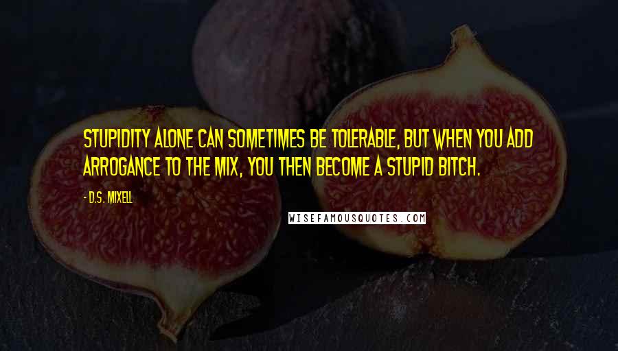 D.S. Mixell quotes: Stupidity alone can sometimes be tolerable, but when you add arrogance to the mix, you then become a stupid bitch.