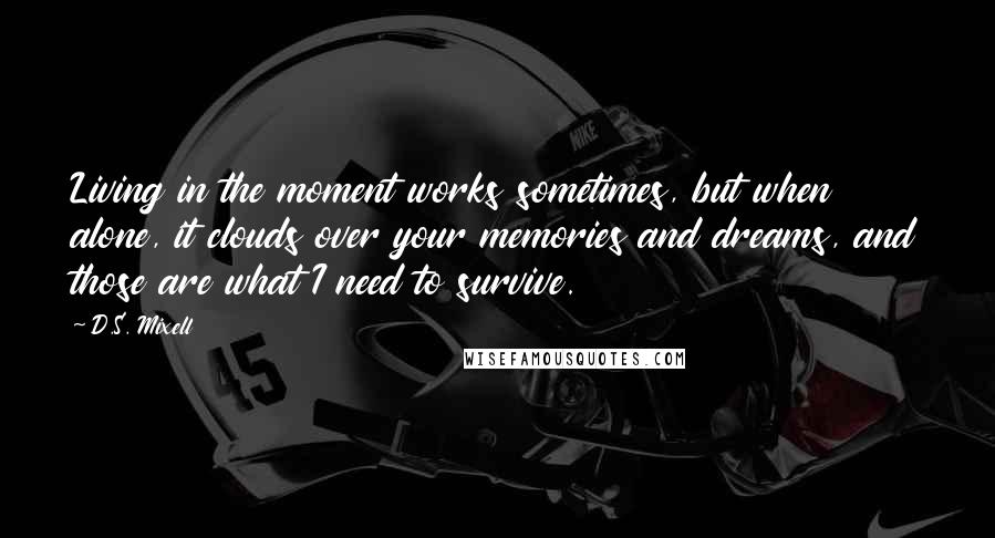 D.S. Mixell quotes: Living in the moment works sometimes, but when alone, it clouds over your memories and dreams, and those are what I need to survive.