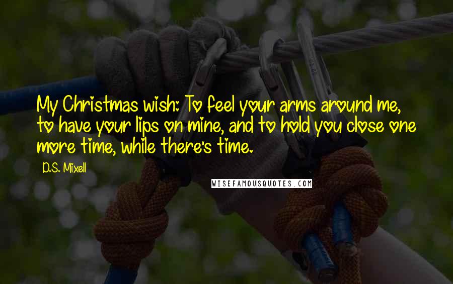 D.S. Mixell quotes: My Christmas wish: To feel your arms around me, to have your lips on mine, and to hold you close one more time, while there's time.