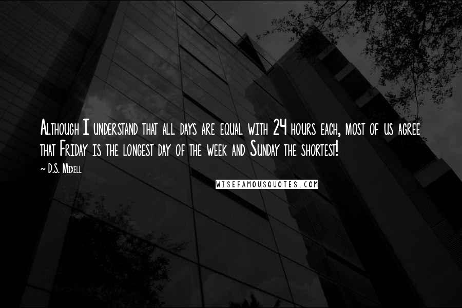 D.S. Mixell quotes: Although I understand that all days are equal with 24 hours each, most of us agree that Friday is the longest day of the week and Sunday the shortest!