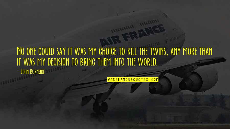 D S Nd R C S Kill R Quotes By John Burnside: No one could say it was my choice D S Nd R C S Kill R Quotes By John Burnside: No one could say it was my choice