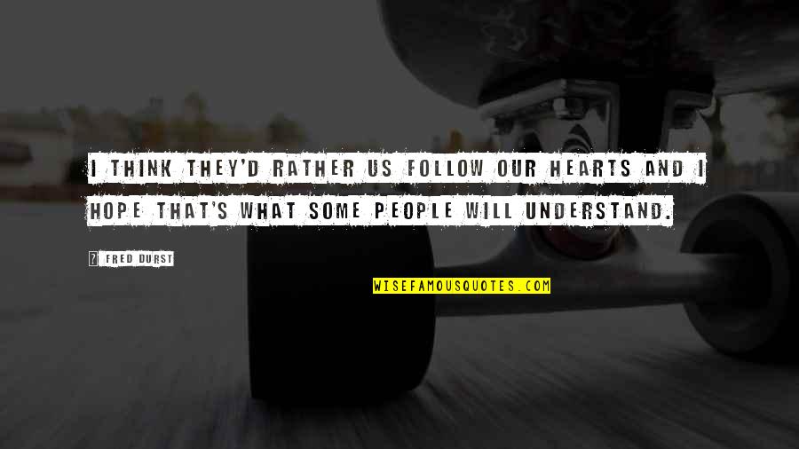 D/s Quotes By Fred Durst: I think they'd rather us follow our hearts D/s Quotes By Fred Durst: I think they'd rather us follow our hearts