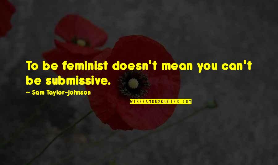 D/s Submissive Quotes By Sam Taylor-Johnson: To be feminist doesn't mean you can't be