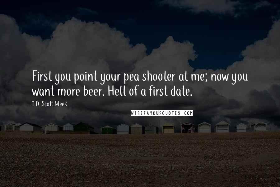 D. Scott Meek quotes: First you point your pea shooter at me; now you want more beer. Hell of a first date.