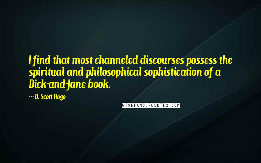 D. Scott Rogo quotes: I find that most channeled discourses possess the spiritual and philosophical sophistication of a Dick-and-Jane book. D. Scott Rogo quotes: I find that most channeled discourses possess the spiritual and philosophical sophistication of a Dick-and-Jane book.