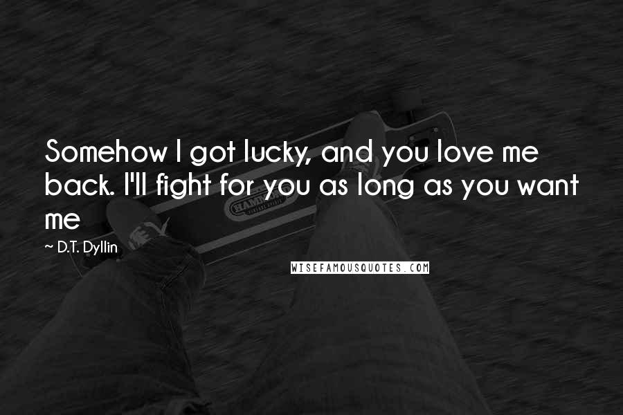D.T. Dyllin quotes: Somehow I got lucky, and you love me back. I'll fight for you as long as you want me