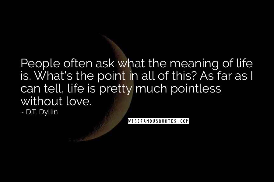 D.T. Dyllin quotes: People often ask what the meaning of life is. What's the point in all of this? As far as I can tell, life is pretty much pointless without love.