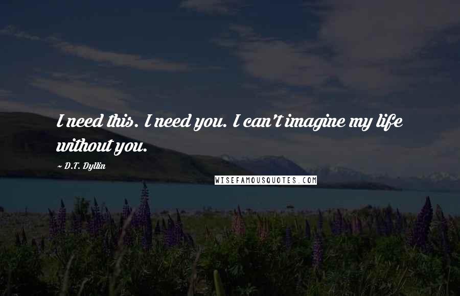 D.T. Dyllin quotes: I need this. I need you. I can't imagine my life without you.