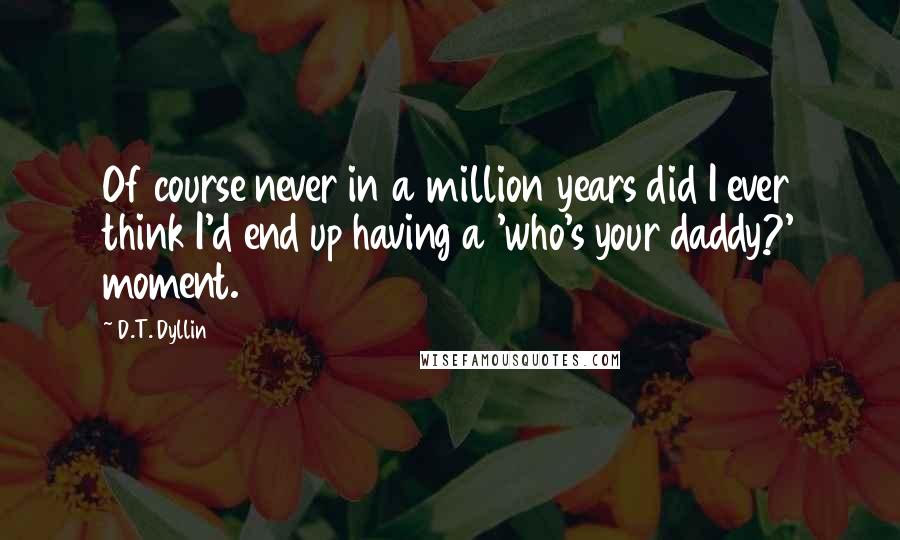D.T. Dyllin quotes: Of course never in a million years did I ever think I'd end up having a 'who's your daddy?' moment.