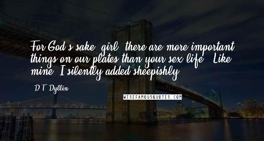 D.T. Dyllin quotes: For God's sake, girl, there are more important things on our plates than your sex life." Like mine, I silently added sheepishly.