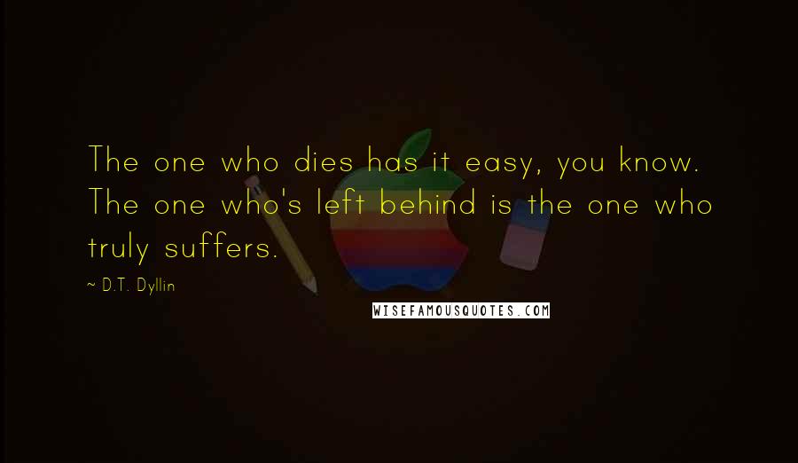 D.T. Dyllin quotes: The one who dies has it easy, you know. The one who's left behind is the one who truly suffers.