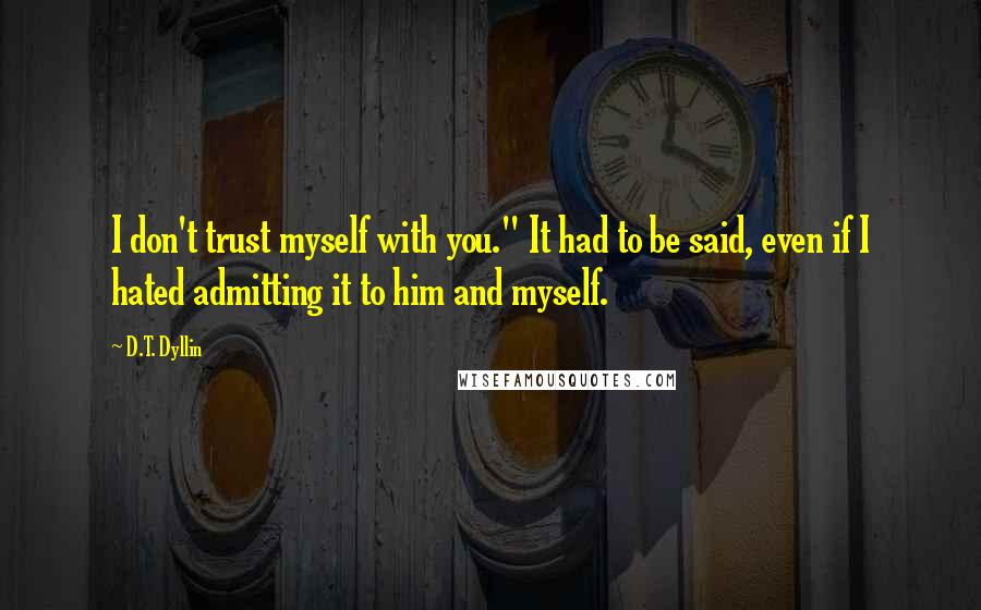 D.T. Dyllin quotes: I don't trust myself with you." It had to be said, even if I hated admitting it to him and myself.