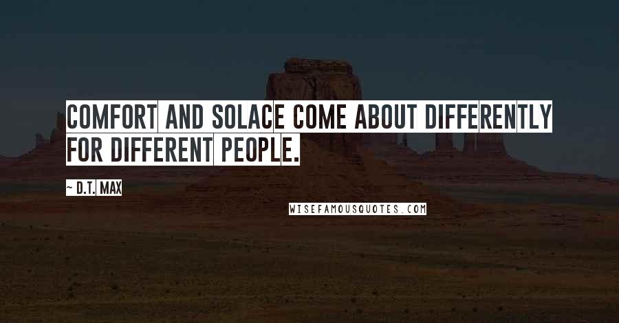 D.T. Max quotes: Comfort and solace come about differently for different people.