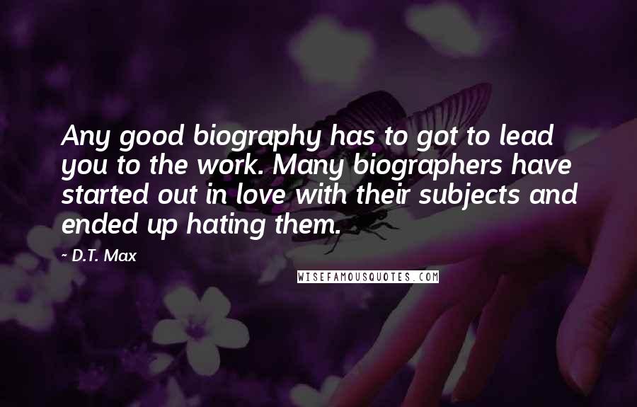 D.T. Max quotes: Any good biography has to got to lead you to the work. Many biographers have started out in love with their subjects and ended up hating them.