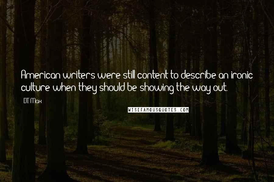 D.T. Max quotes: American writers were still content to describe an ironic culture when they should be showing the way out.