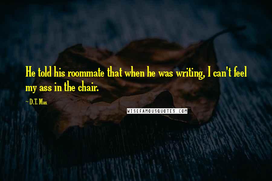 D.T. Max quotes: He told his roommate that when he was writing, I can't feel my ass in the chair.