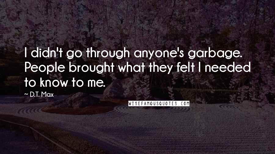 D.T. Max quotes: I didn't go through anyone's garbage. People brought what they felt I needed to know to me.